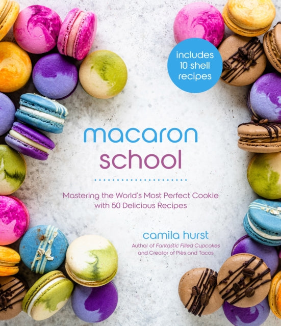 Macaron School: Mastering the World’s Most Perfect Cookie with 50 Delicious Recipes