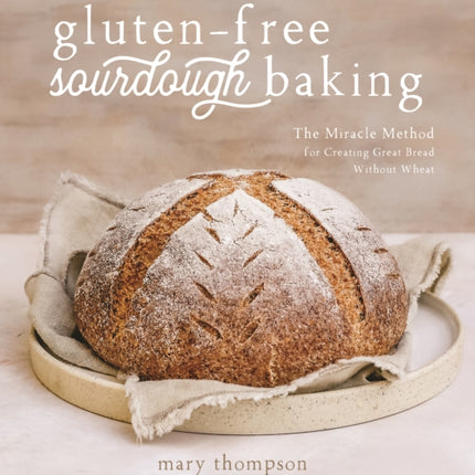 Gluten-Free Sourdough Baking: The Miracle Method for Creating Great Bread Without Wheat