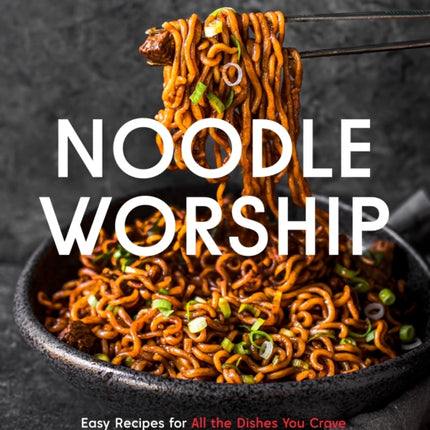 Noodle Worship: Easy Recipes for All the Dishes You Crave from Asian, Italian and American Cuisines