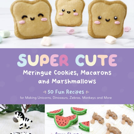 Super Cute Meringue Cookies, Macarons and Marshmallows: 50 Fun Recipes for Making Unicorns, Dinosaurs, Zebras, Monkeys and More