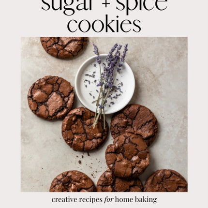 Sugar + Spice Cookies: Creative Recipes for Home Baking