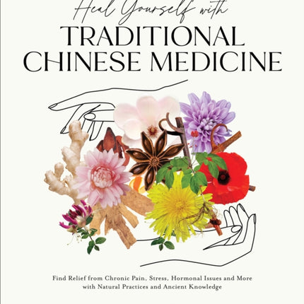 Heal Yourself with Traditional Chinese Medicine: Find Relief from Chronic Pain, Stress, Hormonal Issues and More with Natural Practices and Ancient Knowledge