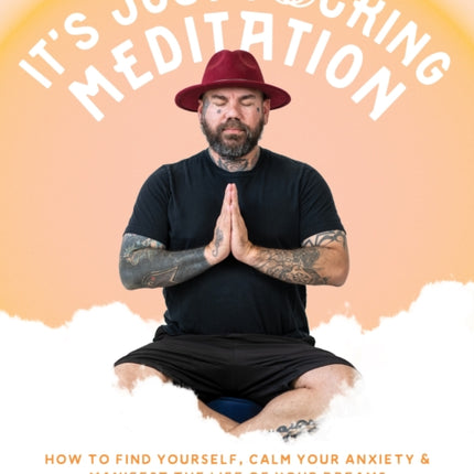 It’s Just Fucking Meditation: How to Find Yourself, Calm Your Anxiety and Manifest the Life of Your Dreams