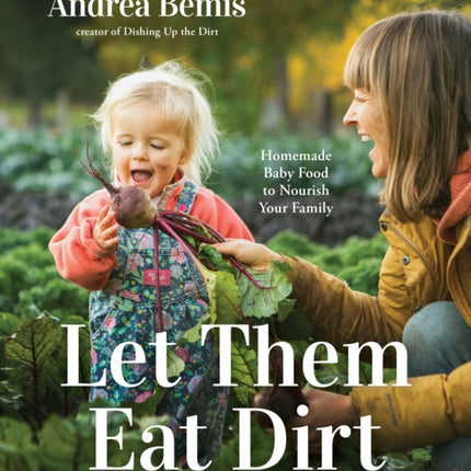 Let Them Eat Dirt: Homemade Baby Food to Nourish Your Family