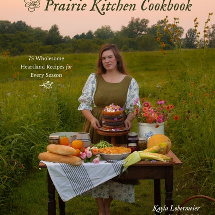 The Prairie Kitchen Cookbook: 75 Wholesome Heartland Recipes for Every Season