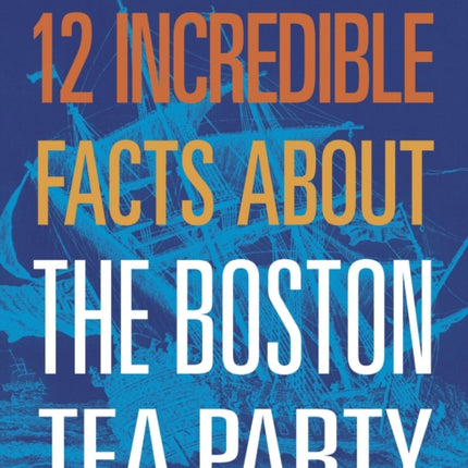 12 Incredible Facts about the Boston Tea Party