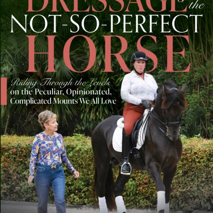 Dressage for the Not-So-Perfect Horse: Riding Through the Levels on the Peculiar, Opinionated, Complicated Mounts We All Love