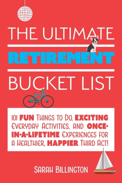 The Ultimate Retirement Bucket List: 101 Fun Things to Do, Exciting Everyday Activities, and Once-in-a-Lifetime Experiences for a Healthier, Happier Third Act