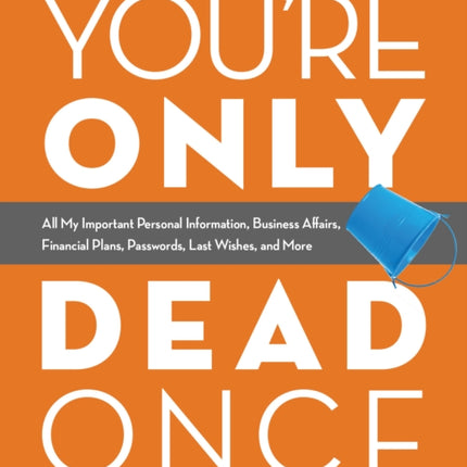 You're Only Dead Once: All My Important Personal Information, Business Affairs, Financial Plans, Passwords, Last Wishes, and More