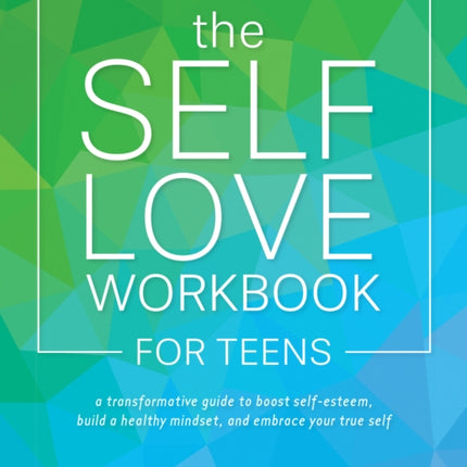 The Self-love Workbook For Teens: A Transformative Guide to Boost Self-Esteem, Build Healthy Mindsets, and Embrace Your True Self