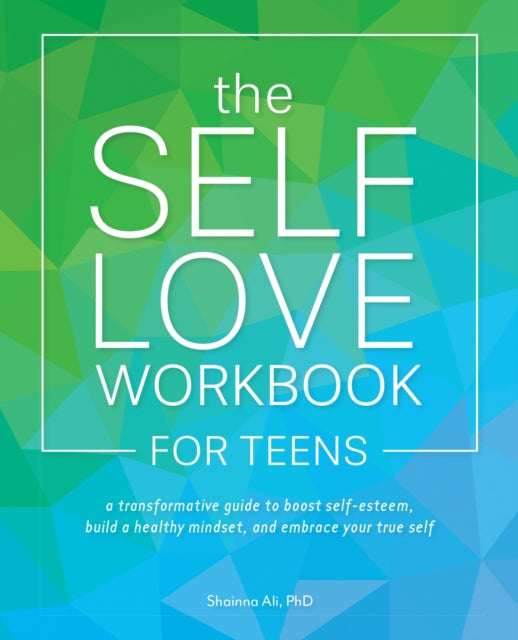 The Self-love Workbook For Teens: A Transformative Guide to Boost Self-Esteem, Build Healthy Mindsets, and Embrace Your True Self