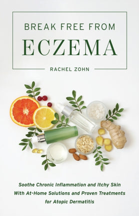 Break Free From Eczema: Soothe Chronic Inflammation and Itchy Skin with At-Home Solutions and Proven Treatments for Atopic Dermatitis