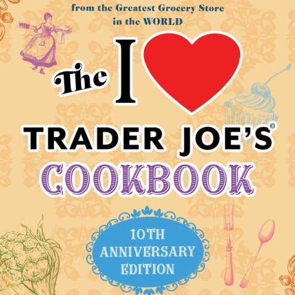 The I Love Trader Joe's Cookbook: 10th Anniversary Edition: 150 Delicious Recipes Using Favorite Ingredients from the Greatest Grocery Store in the World