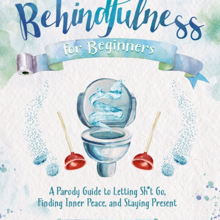 Behindfulness For Beginners: A Parody Guide to Letting Sh*t Go, Finding Inner Peace, and Staying Present (on the Toilet)