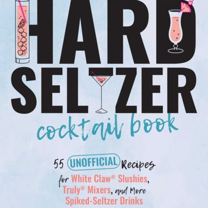 The Hard Seltzer Cocktail Book: 50 Unofficial Recipes For White Claw Slushies, Truly Mixers, and More Spiked-Seltzer Drinks.