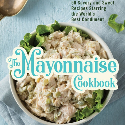 The Mayonnaise Cookbook: 50 Savory and Sweet Recipes Starring the World's Best Condiment