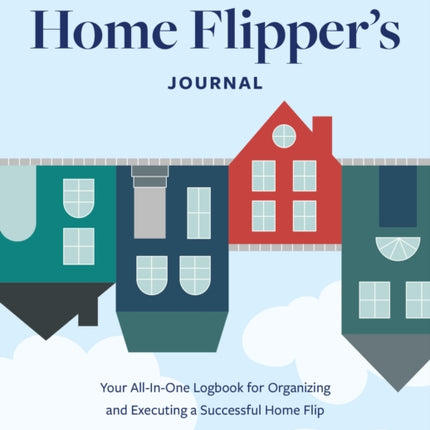 The Home Flipper's Journal: Your All-in-One Logbook for Organizing and Executing a Successful Home Flip