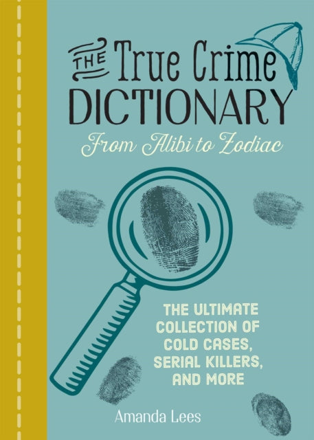 The True Crime Dictionary: From Alibi to Zodiac: The Ultimate Collection of Cold Cases, Serial Killers, and More