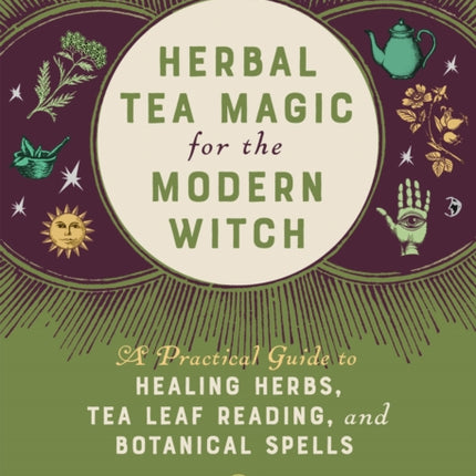 Herbal Tea Magic For The Modern Witch: A Practical Guide to Healing Herbs, Tea Leaf Reading, and Botanical Spells