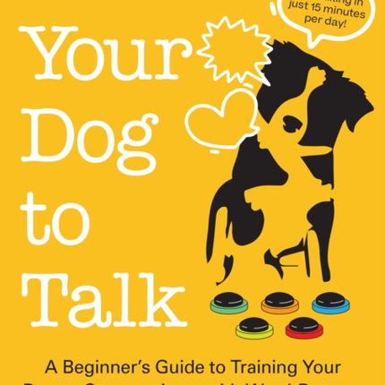 Teach Your Dog To Talk: A Beginner's Guide to Training Your Dog to Communicate with Word-Buttons