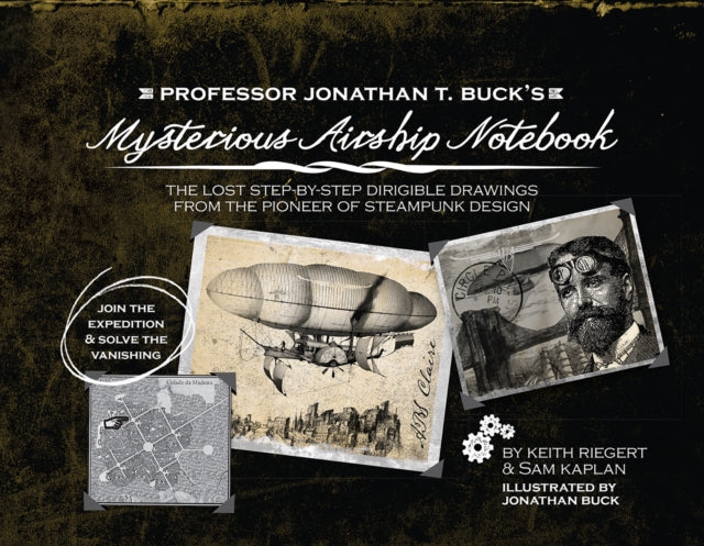 Professor Jonathan T. Buck's Mysterious Airship Notebook: The Lost Step-by-Step Schematic Drawings from the Pioneer of Steampunk Design