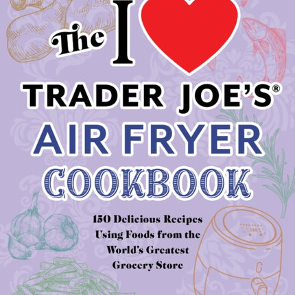 The I Love Trader Joe's Air Fryer Cookbook: 150 Delicious Recipes Using Foods from the World's Greatest Grocery Store