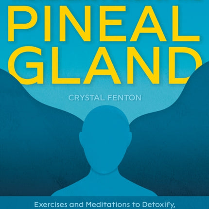 The Healing Power Of The Pineal Gland: Exercises and Meditations to Detoxify, Decalcify, and Activate Your Third Eye