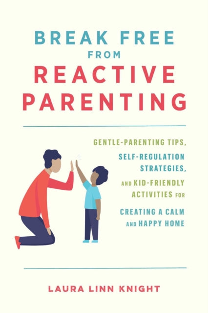 Break Free From Reactive Parenting: Gentle-Parenting Tips, Self-Regulation Strategies, and Kid-Friendly Activities for Creating and Calm and Happy Home