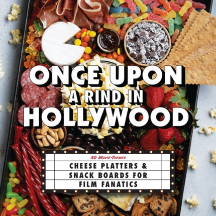 Once Upon A Rind In Hollywood: 50 Movie-Themed Cheese Platters and Snack Boards for Film Fanatics