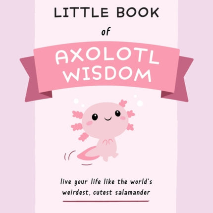 The Little Book Of Axolotl Wisdom: Live Your Life Like the World's Weirdest, Cutest Salamander