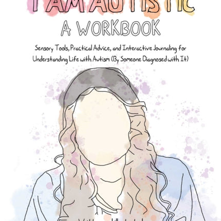 I Am Autistic: A Workbook: Sensory Tools, Practical Advice, and Interactive Journaling for Understanding Life with Autism (by Someone Diagnosed with It)