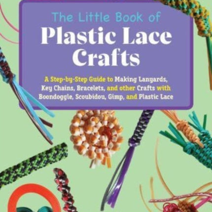 The Little Book Of Plastic Lace Crafts: A Step-by-Step Guide to Making Lanyards, Key Chains, Bracelets, and Other Crafts with Boondoggle, Scoubidou, Gimp, and Plastic Lace