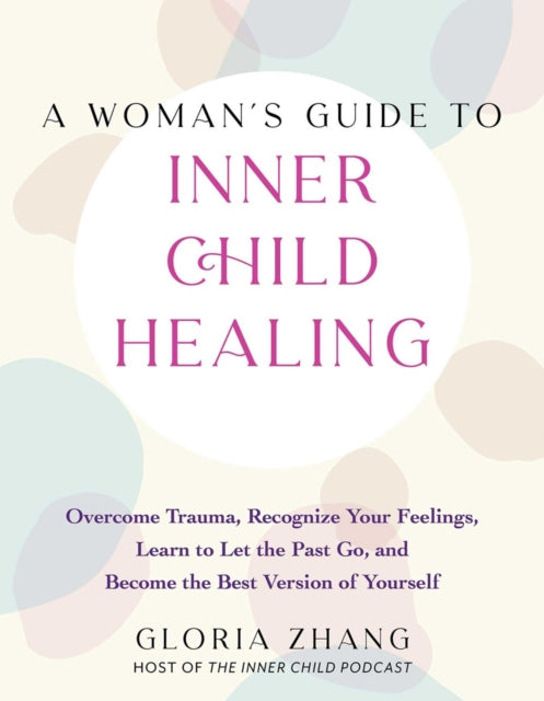 A Woman's Guide To Inner Child Healing: Overcome Trauma, Recognize Your Feelings, Learn to Let the Past Go, and Become the Best Version of Yourself