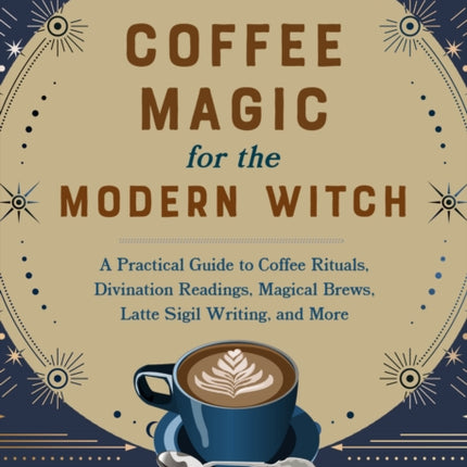 Coffee Magic For The Modern Witch: A Practical Guide to Coffee Rituals, Divination Readings, Magical Brews, Latte Sigil Writing, and More