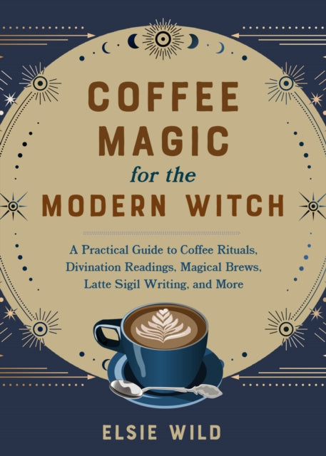 Coffee Magic For The Modern Witch: A Practical Guide to Coffee Rituals, Divination Readings, Magical Brews, Latte Sigil Writing, and More