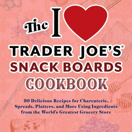 The I Love Trader Joe's Snack Boards Cookbook: 50 Delicious Recipes for Charcuterie, Spreads, Platters, and More Using Ingredients from the World's Greatest Grocery Store