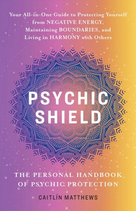 Psychic Shield: The Personal Handbook Of Psychic Protection: Your All-In-One Guide to Protecting Yourself from Negative Energy, Maintaining Boundaries, and Living in Harmony with Others