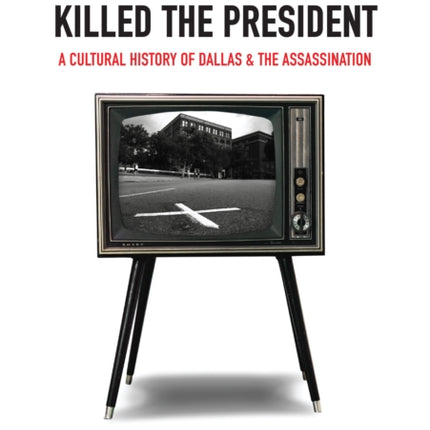 The City That Killed the President: A Cultural History of Dallas and the Assassination