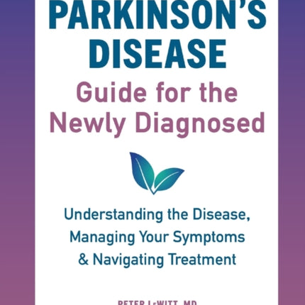 Parkinson's Disease Guide for the Newly Diagnosed: Understanding the Disease, Managing Your Symptoms, and Navigating Treatment