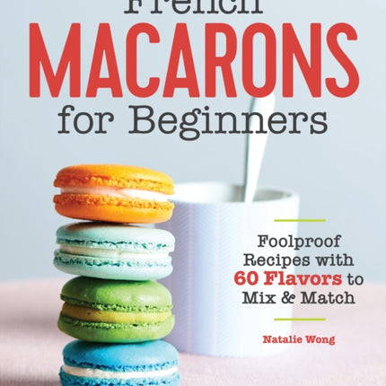 French Macarons for Beginners: Foolproof Recipes with 30 Shells and 30 Fillings