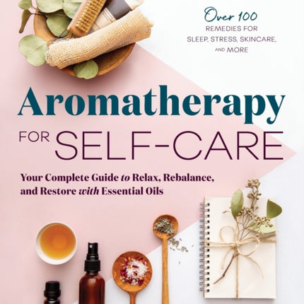 Aromatherapy for Self-Care: Your Complete Guide to Relax, Rebalance, and Restore with Essential Oils