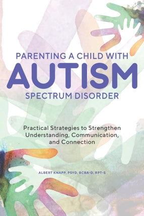 Parenting a Child with Autism Spectrum Disorder: Practical Strategies to Strengthen Understanding, Communication, and Connection