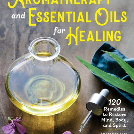 Aromatherapy and Essential Oils for Healing: 120 Remedies to Restore Mind, Body, and Spirit