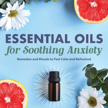 Essential Oils for Soothing Anxiety: Remedies and Rituals to Feel Calm and Refreshed