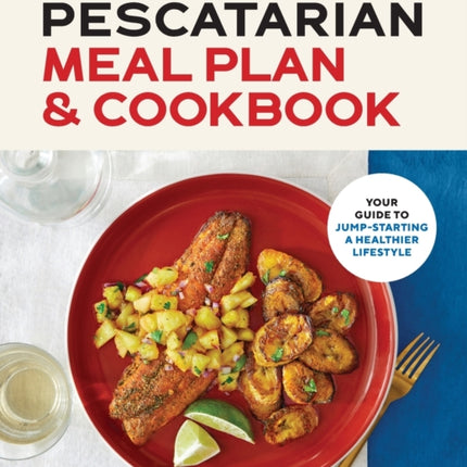 The 28-Day Pescatarian Meal Plan & Cookbook: Your Guide to Jump-Starting a Healthier Lifestyle