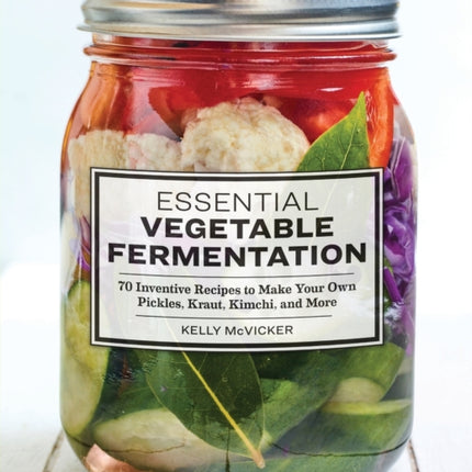 Essential Vegetable Fermentation: 70 Inventive Recipes to Make Your Own Pickles, Kraut, Kimchi, and More