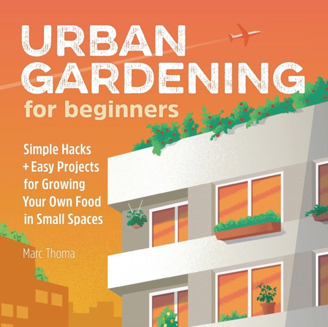 Urban Gardening for Beginners: Simple Hacks and Easy Projects for Growing Your Own Food in Small Spaces