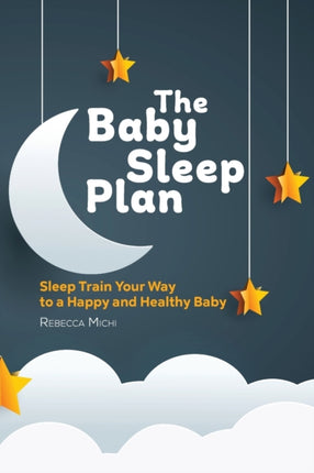 The Baby Sleep Plan: Sleep Train Your Way to a
