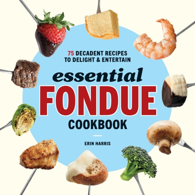 Essential Fondue Cookbook: 75 Decadent Recipes to