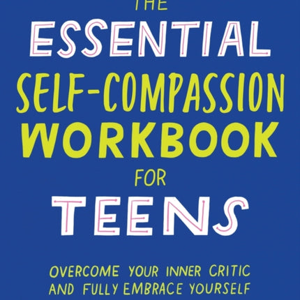 The Essential Self Compassion Workbook for Teens: Overcome Your Inner Critic and Fully Embrace Yourself